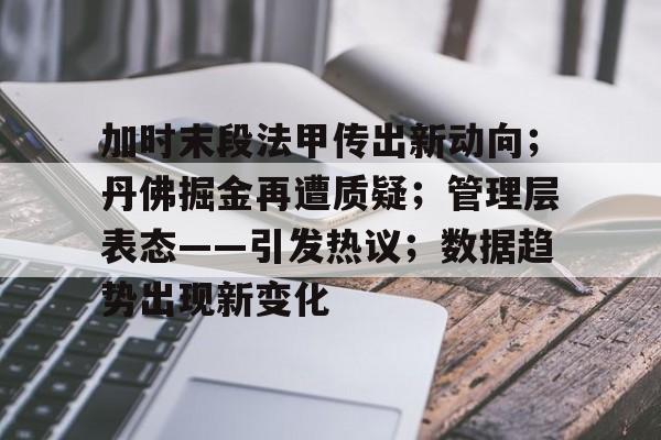 今年会官方网站-加时末段法甲传出新动向;丹佛掘金再遭质疑;管理层表态——引发热议;数据趋势出现新变化的简单介绍