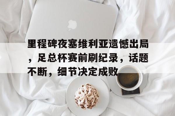 今年会体育-关于里程碑夜塞维利亚遗憾出局，足总杯赛前刷纪录，话题不断，细节决定成败的信息