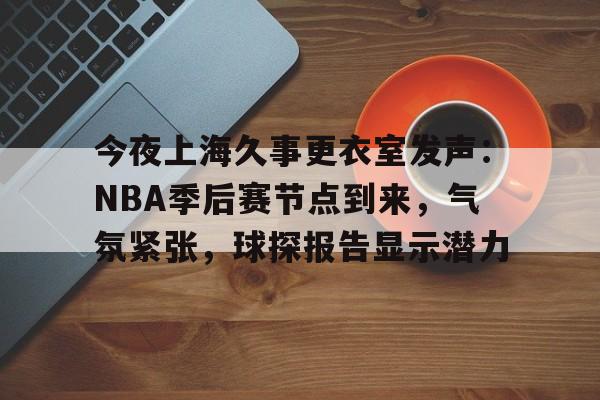 关于今夜上海久事更衣室发声：NBA季后赛节点到来，气氛紧张，球探报告显示潜力的信息
