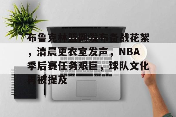 今年会官方网站-布鲁克林篮网发布备战花絮，清晨更衣室发声，NBA季后赛任务艰巨，球队文化再被提及的简单介绍